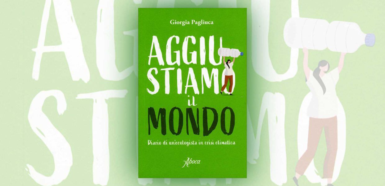 Aggiustiamo il mondo. Diario di un'ecologista in crisi climatica, il libro di Giorgia Pagliuca